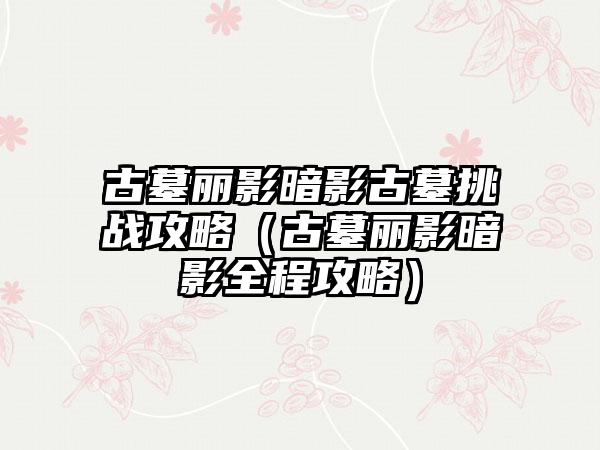 古墓丽影暗影古墓挑战攻略（古墓丽影暗影全程攻略）