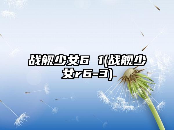 战舰少女6 1(战舰少女r6-3)