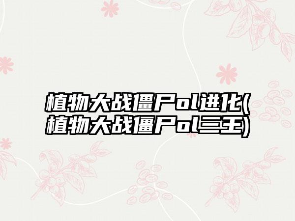 植物大战僵尸ol进化(植物大战僵尸ol三王)