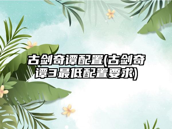 古剑奇谭配置(古剑奇谭3最低配置要求)