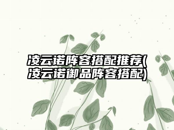 凌云诺阵容搭配推荐(凌云诺御品阵容搭配)