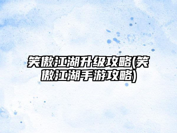 笑傲江湖升级攻略(笑傲江湖手游攻略)