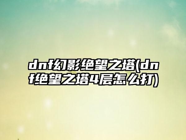 dnf幻影绝望之塔(dnf绝望之塔4层怎么打)