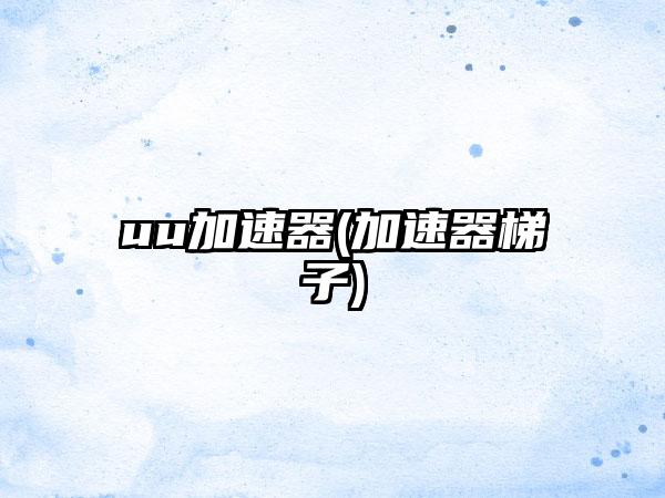uu加速器(加速器梯子)