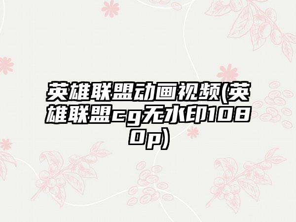 英雄联盟动画视频(英雄联盟cg无水印1080p)