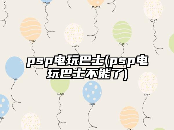 psp电玩巴士(psp电玩巴士不能了)