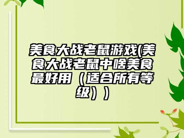 美食大战老鼠游戏(美食大战老鼠中啥美食最好用（适合所有等级）)