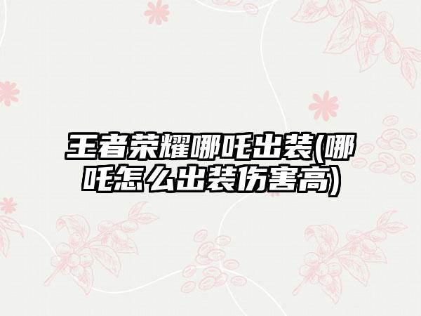 王者荣耀哪吒出装(哪吒怎么出装伤害高)