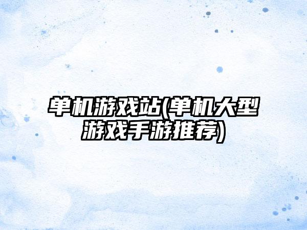 单机游戏站(单机大型游戏手游推荐)