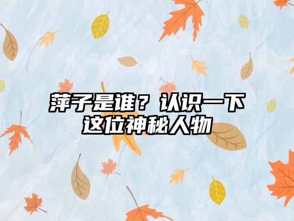 萍子是谁？认识一下这位神秘人物