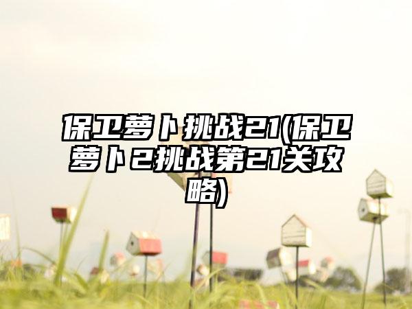 保卫萝卜挑战21(保卫萝卜2挑战第21关攻略)