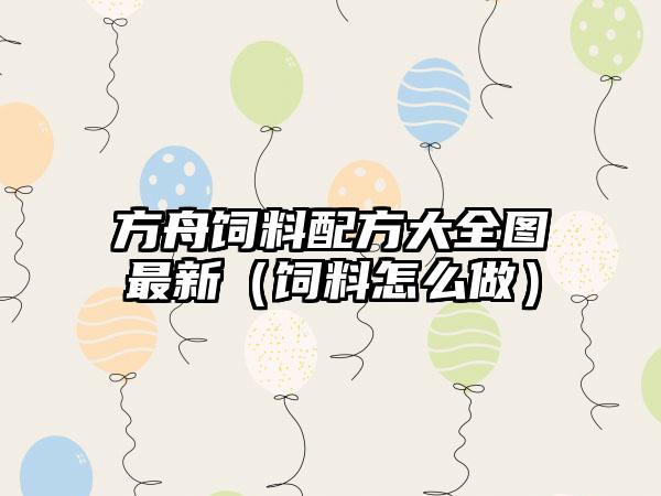 方舟饲料配方大全图最新（饲料怎么做）