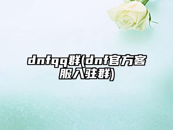 dnfqq群(dnf官方客服入驻群)