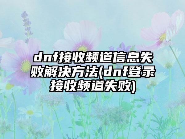 dnf接收频道信息失败解决方法(dnf登录接收频道失败)