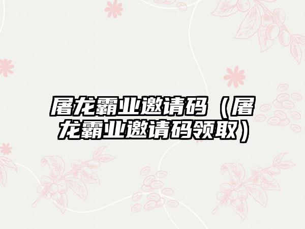 屠龙霸业邀请码（屠龙霸业邀请码领取）