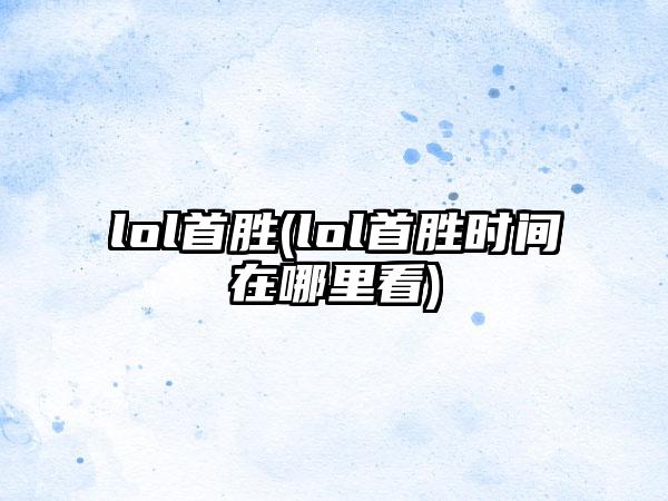 lol首胜(lol首胜时间在哪里看)