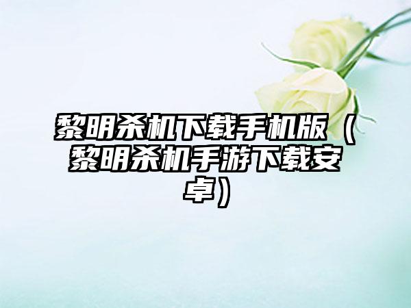 黎明杀机下载手机版（黎明杀机手游下载安卓）