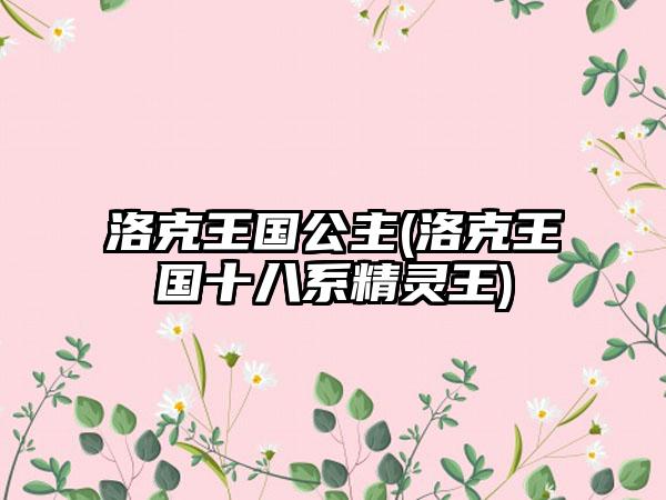 洛克王国公主(洛克王国十八系精灵王)