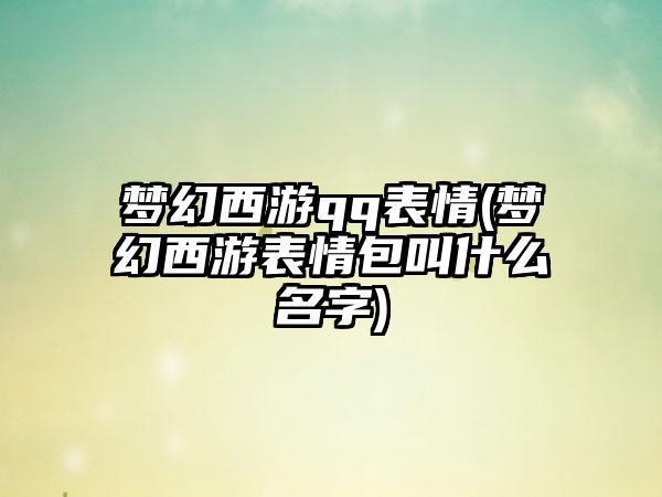 梦幻西游qq表情(梦幻西游表情包叫什么名字)