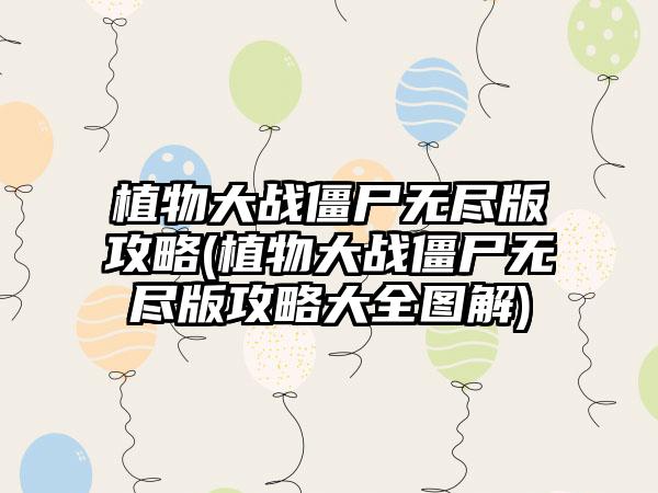 植物大战僵尸无尽版攻略(植物大战僵尸无尽版攻略大全图解)