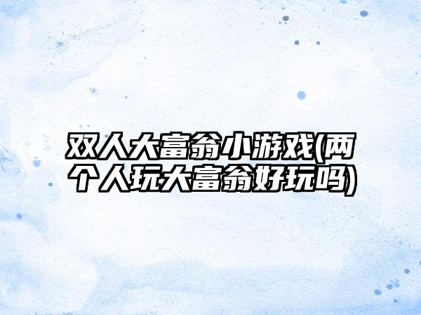 双人大富翁小游戏(两个人玩大富翁好玩吗)