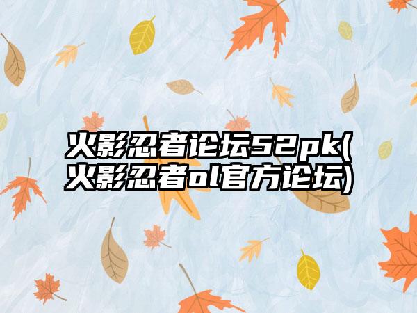 火影忍者论坛52pk(火影忍者ol官方论坛)