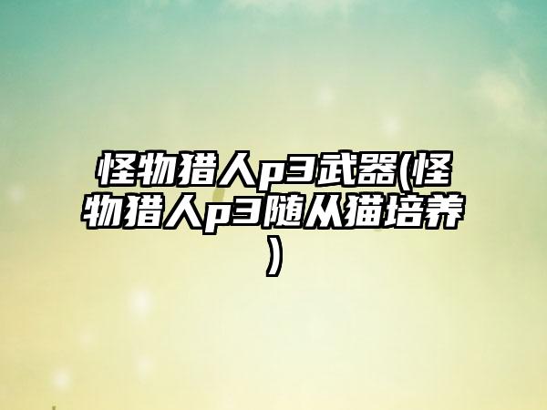 怪物猎人p3武器(怪物猎人p3随从猫培养)