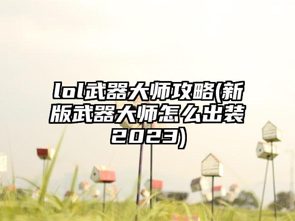 lol武器大师攻略(新版武器大师怎么出装2023)
