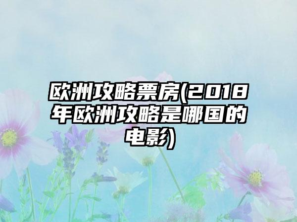 欧洲攻略票房(2018年欧洲攻略是哪国的电影)