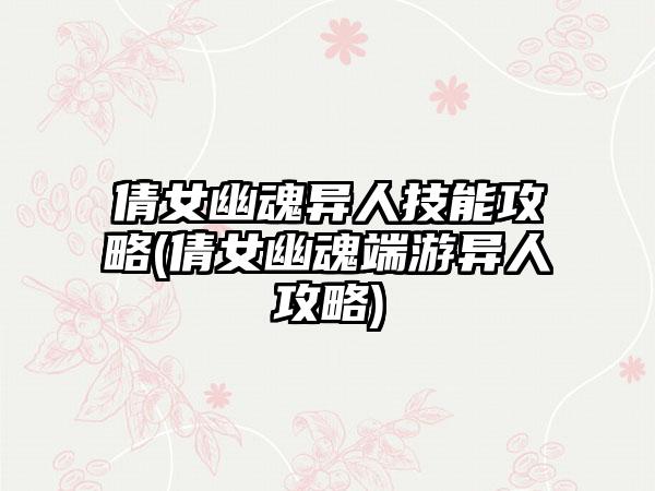 倩女幽魂异人技能攻略(倩女幽魂端游异人攻略)