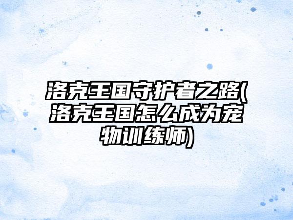 洛克王国守护者之路(洛克王国怎么成为宠物训练师)