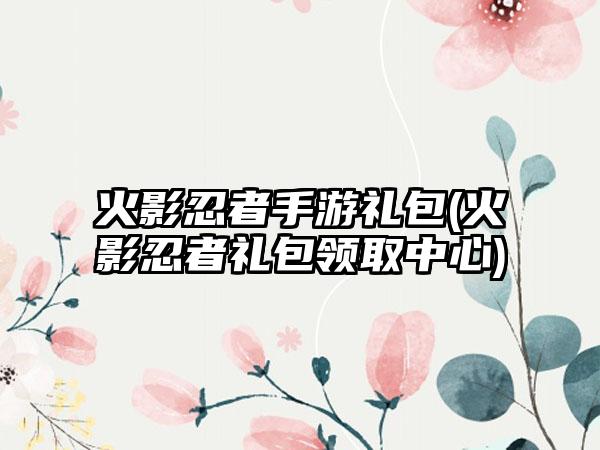 火影忍者手游礼包(火影忍者礼包领取中心)