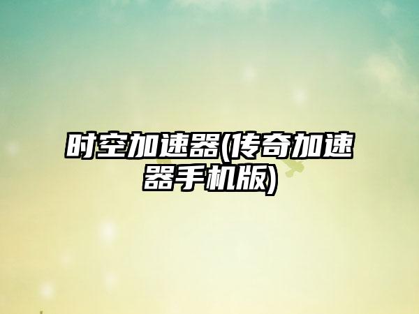 时空加速器(传奇加速器手机版)