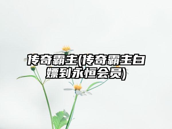 传奇霸主(传奇霸主白嫖到永恒会员)