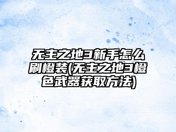 无主之地3新手怎么刷橙装(无主之地3橙色武器获取方法)