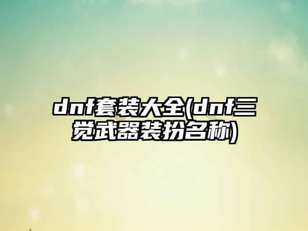 dnf套装大全(dnf三觉武器装扮名称)