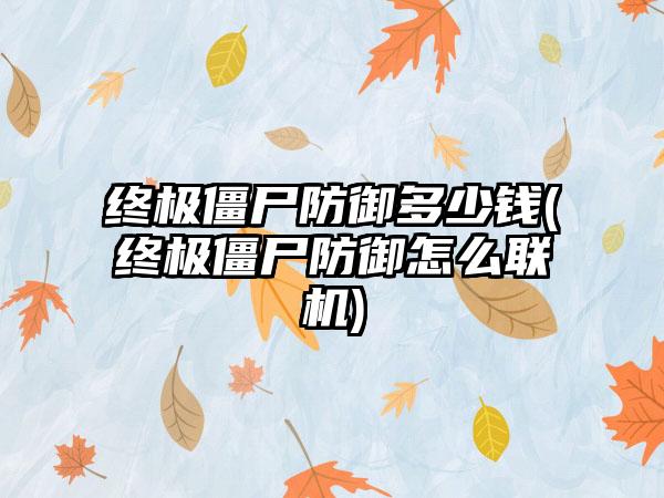 终极僵尸防御多少钱(终极僵尸防御怎么联机)
