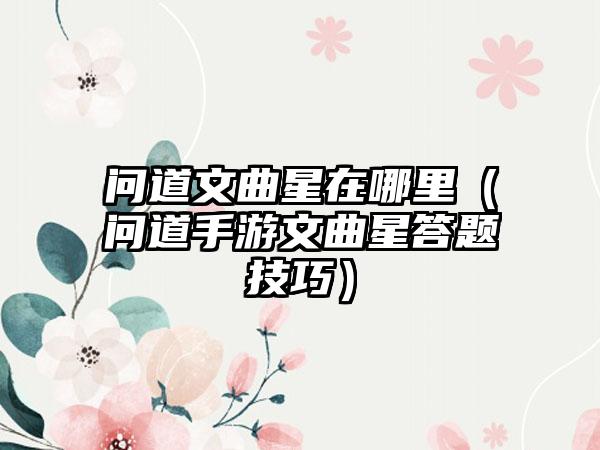 问道文曲星在哪里（问道手游文曲星答题技巧）