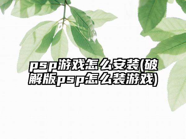 psp游戏怎么安装(破解版psp怎么装游戏)