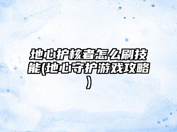 地心护核者怎么刷技能(地心守护游戏攻略)