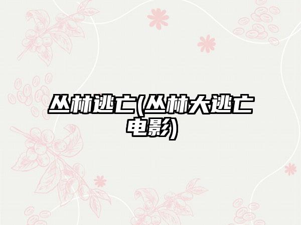 丛林逃亡(丛林大逃亡电影)