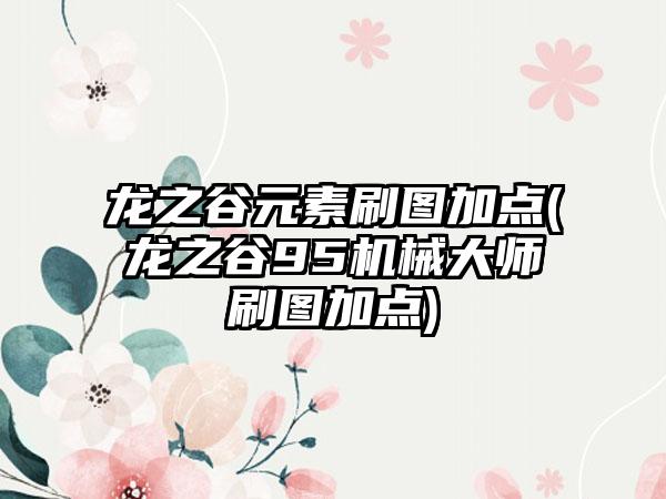 龙之谷元素刷图加点(龙之谷95机械大师刷图加点)
