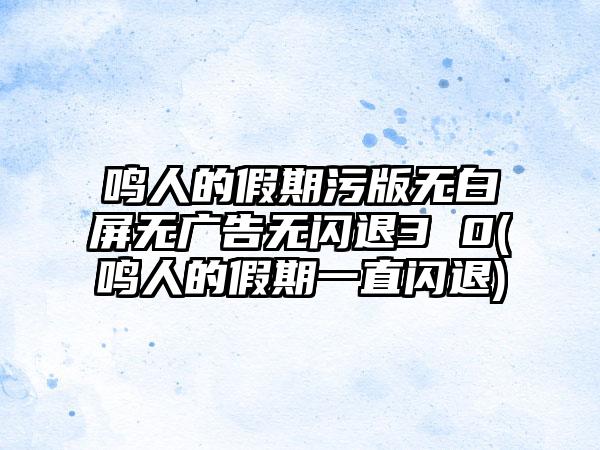 鸣人的假期污版无白屏无广告无闪退3 0(鸣人的假期一直闪退)