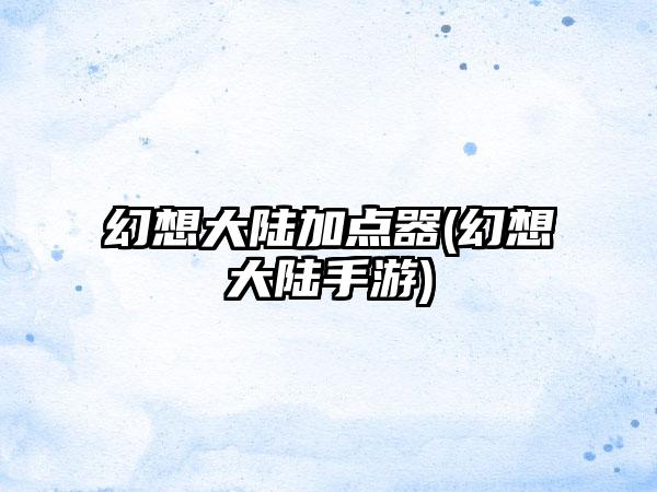 幻想大陆加点器(幻想大陆手游)