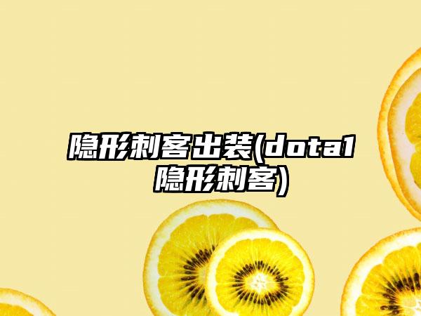 隐形刺客出装(dota1 隐形刺客)