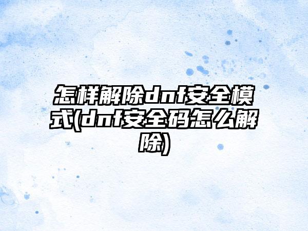怎样解除dnf安全模式(dnf安全码怎么解除)
