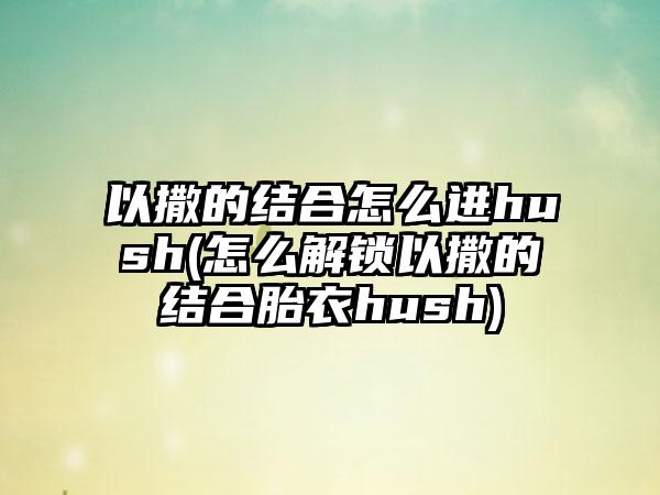 以撒的结合怎么进hush(怎么解锁以撒的结合胎衣hush)