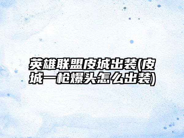 英雄联盟皮城出装(皮城一枪爆头怎么出装)