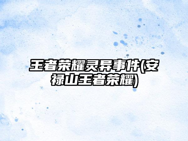 王者荣耀灵异事件(安禄山王者荣耀)