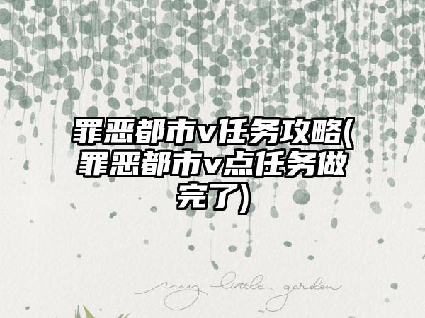 罪恶都市v任务攻略(罪恶都市v点任务做完了)